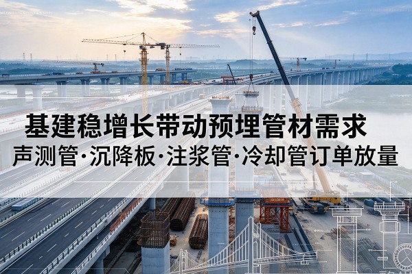 新巴尔虎左旗基建稳增长带动预埋监测管材需求，声测管、沉降板、注浆管订单持续放量